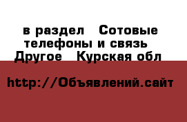  в раздел : Сотовые телефоны и связь » Другое . Курская обл.